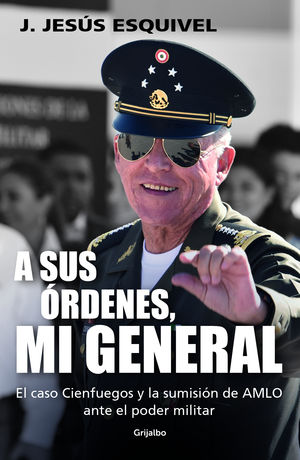 A Sus Órdenes, Mi General. El Caso Cienfuegos Y La Sumisión De Amlo Ante El Poder Militar / Esquivel, J. Jesus